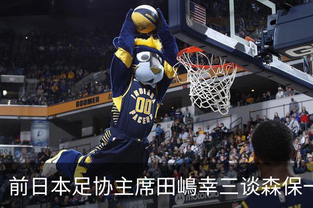 前日本足协主席田嶋幸三谈森保一续约传闻：这是合理的决定