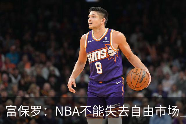富保罗：NBA不能失去自由市场 球迷爱看 该直播让球员现场拿钱