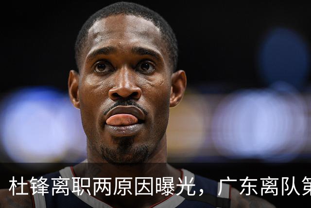 杜锋离职两原因曝光，广东离队第一人敲定，千万报酬交易将诞生