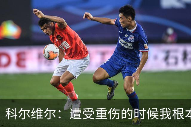 科尔维尔：遭受重伤的时候我根本不敢相信；福法纳帮了我很多很多
